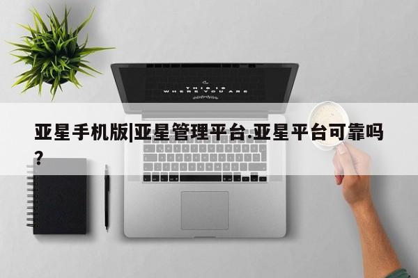 亚星开户 亚星在线客服亚星手机版|亚星管理平台.亚星平台可靠吗？