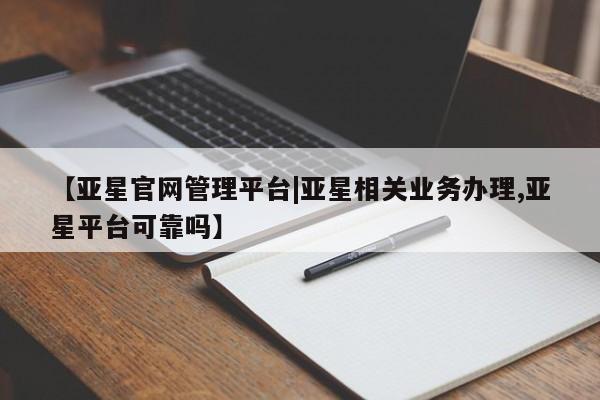 亚星开户 亚星在线客服【亚星官网管理平台|亚星相关业务办理,亚星平台可靠吗】