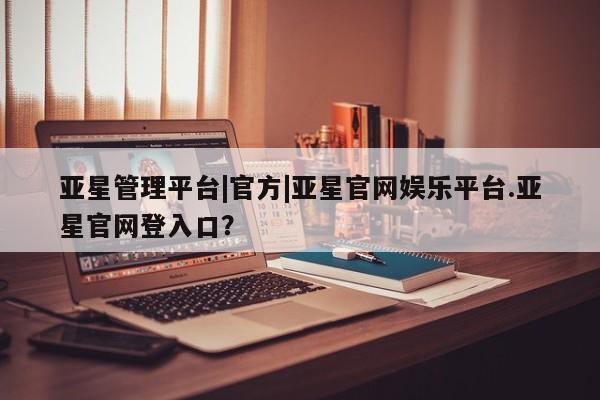 亚星开户 亚星在线客服亚星管理平台|官方|亚星官网娱乐平台.亚星官网登入口？