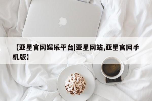 亚星开户 亚星在线客服【亚星官网娱乐平台|亚星网站,亚星官网手机版】