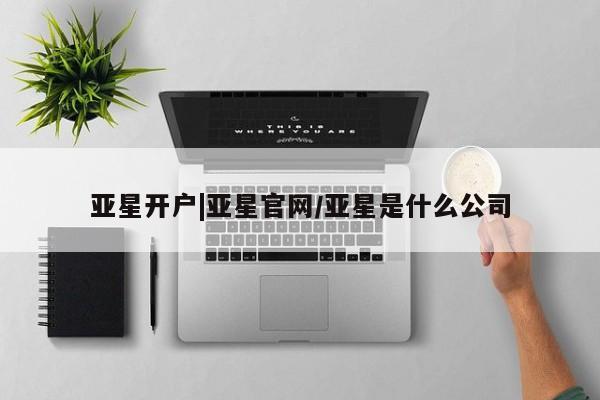 亚星开户 亚星在线客服亚星开户|亚星官网/亚星是什么公司