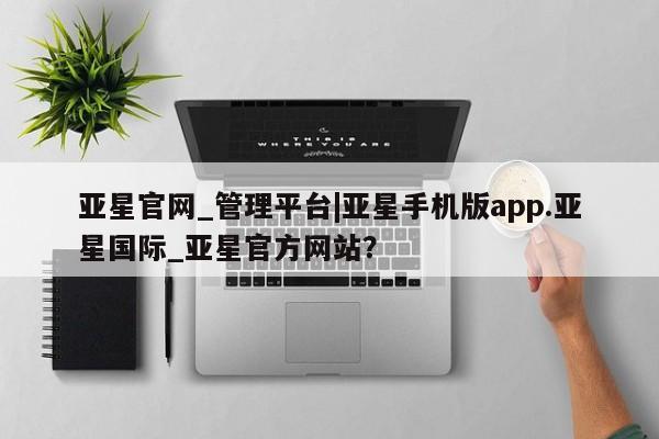 亚星开户 亚星在线客服亚星官网_管理平台|亚星手机版app.亚星国际_亚星官方网站？
