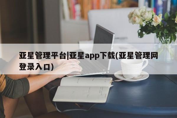 亚星开户 亚星在线客服亚星管理平台|亚星app下载(亚星管理网登录入口)