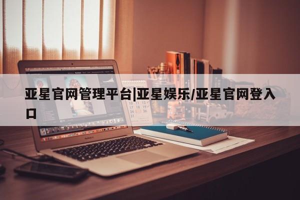 亚星开户 亚星在线客服亚星官网管理平台|亚星娱乐/亚星官网登入口