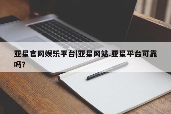 亚星开户 亚星在线客服亚星官网娱乐平台|亚星网站.亚星平台可靠吗？