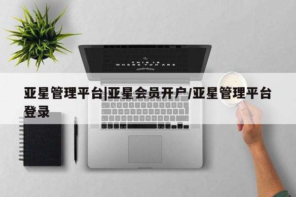 亚星开户 亚星在线客服亚星管理平台|亚星会员开户/亚星管理平台登录