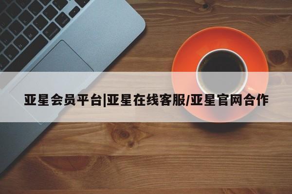 亚星开户 亚星在线客服亚星会员平台|亚星在线客服/亚星官网合作