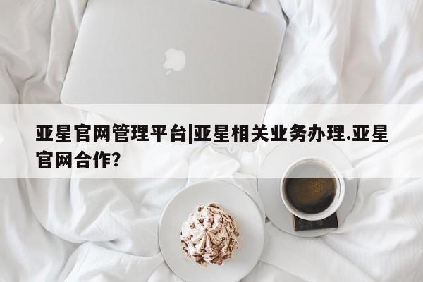 亚星开户 亚星在线客服亚星官网管理平台|亚星相关业务办理.亚星官网合作？