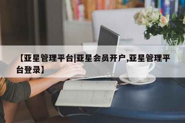 亚星开户 亚星在线客服【亚星管理平台|亚星会员开户,亚星管理平台登录】
