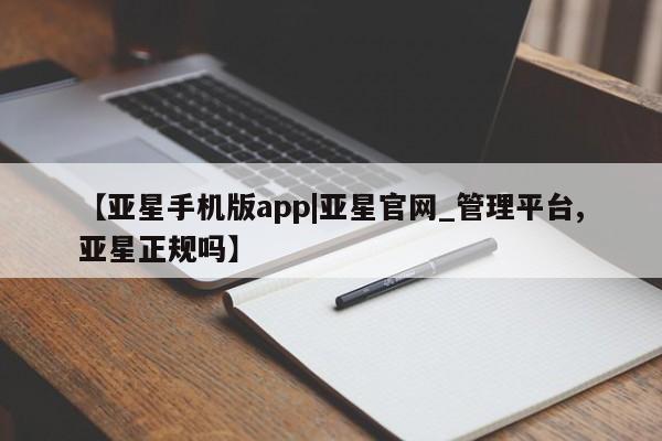 亚星开户 亚星在线客服【亚星手机版app|亚星官网_管理平台,亚星正规吗】