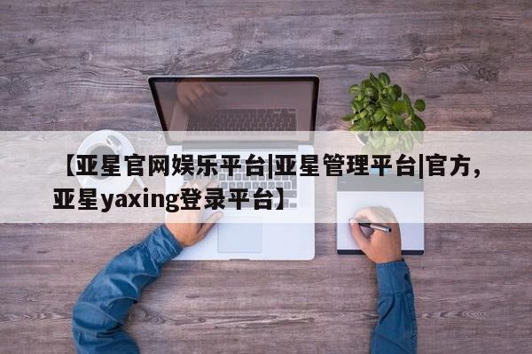 亚星开户 亚星在线客服【亚星官网娱乐平台|亚星管理平台|官方,亚星yaxing登录平台】