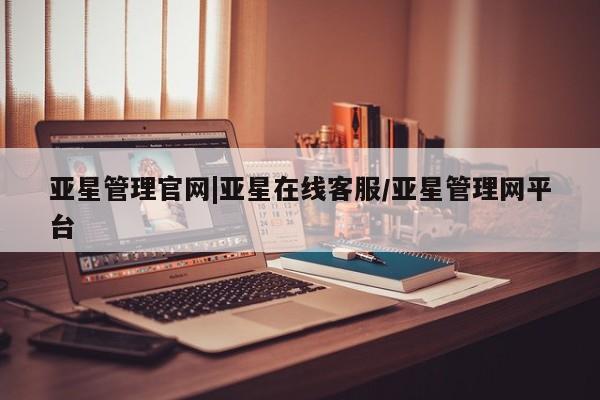 亚星开户 亚星在线客服亚星管理官网|亚星在线客服/亚星管理网平台