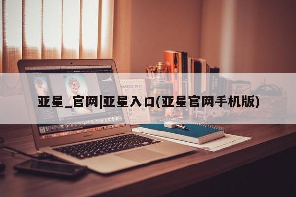 亚星开户 亚星在线客服亚星_官网|亚星入口(亚星官网手机版)