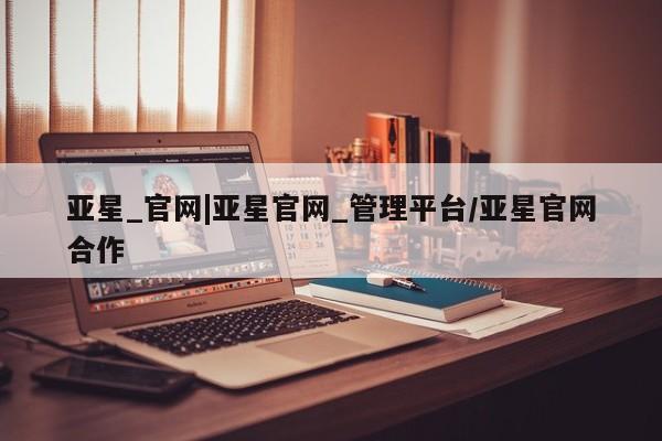 亚星开户 亚星在线客服亚星_官网|亚星官网_管理平台/亚星官网合作