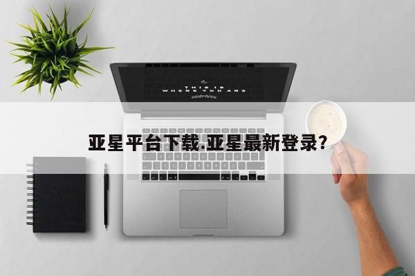 亚星开户 亚星在线客服亚星平台下载.亚星最新登录？