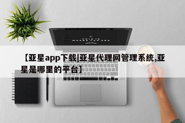 亚星开户 亚星在线客服【亚星app下载|亚星代理网管理系统,亚星是哪里的平台】
