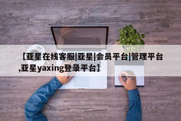 亚星开户 亚星在线客服【亚星在线客服|亚星|会员平台|管理平台,亚星yaxing登录平台】