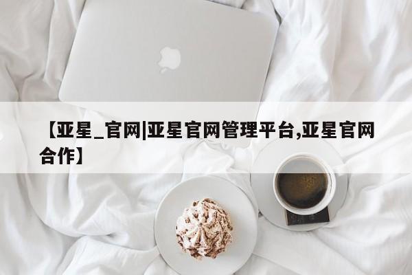 亚星开户 亚星在线客服【亚星_官网|亚星官网管理平台,亚星官网合作】