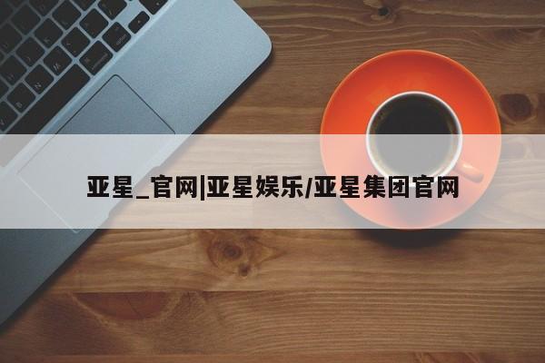 亚星开户 亚星在线客服亚星_官网|亚星娱乐/亚星集团官网