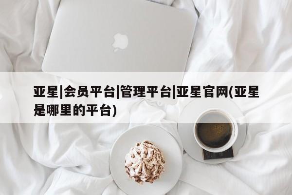 亚星开户 亚星在线客服亚星|会员平台|管理平台|亚星官网(亚星是哪里的平台)
