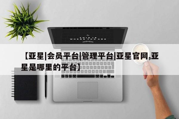 亚星开户 亚星在线客服【亚星|会员平台|管理平台|亚星官网,亚星是哪里的平台】