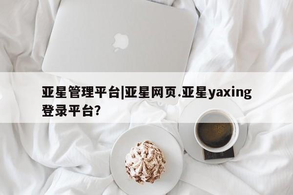 亚星开户 亚星在线客服亚星管理平台|亚星网页.亚星yaxing登录平台？