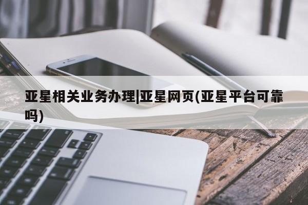 亚星开户 亚星在线客服亚星相关业务办理|亚星网页(亚星平台可靠吗)