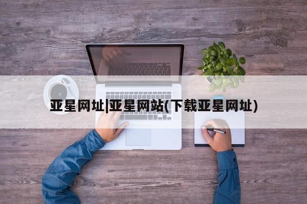 亚星开户 亚星在线客服亚星网址|亚星网站(下载亚星网址)