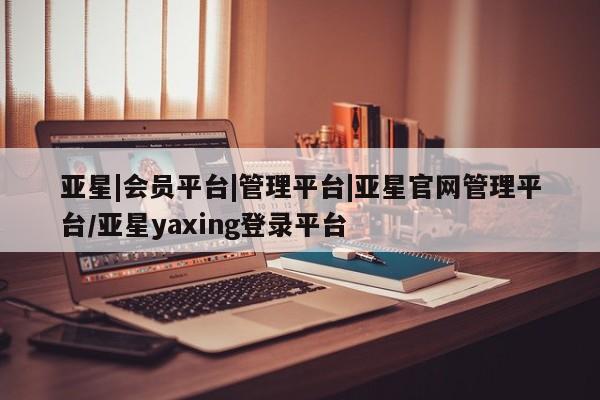 亚星开户 亚星在线客服亚星|会员平台|管理平台|亚星官网管理平台/亚星yaxing登录平台