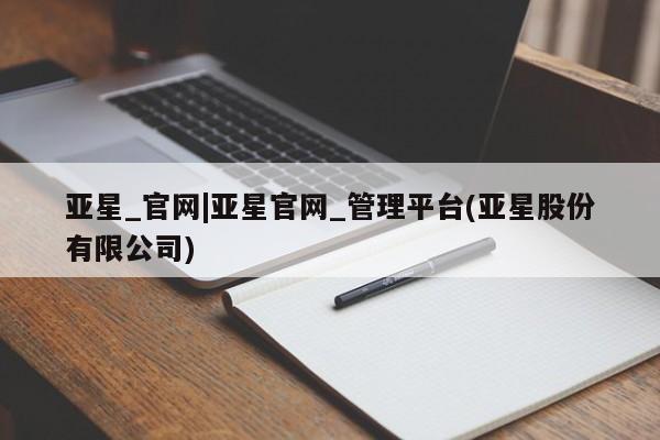 亚星开户 亚星在线客服亚星_官网|亚星官网_管理平台(亚星股份有限公司)