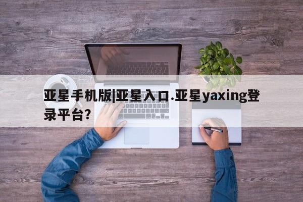 亚星开户 亚星在线客服亚星手机版|亚星入口.亚星yaxing登录平台？