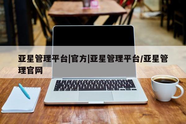 亚星开户 亚星在线客服亚星管理平台|官方|亚星管理平台/亚星管理官网