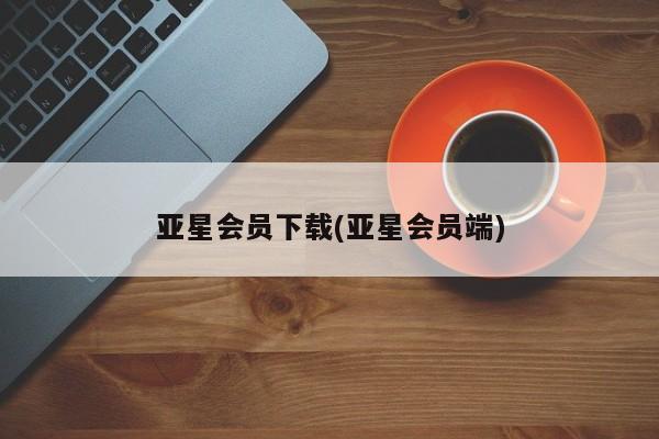 亚星开户 亚星在线客服亚星会员下载(亚星会员端)
