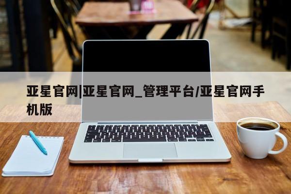 亚星开户 亚星在线客服亚星官网|亚星官网_管理平台/亚星官网手机版