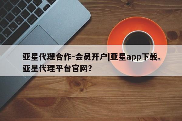 亚星开户 亚星在线客服亚星代理合作-会员开户|亚星app下载.亚星代理平台官网？
