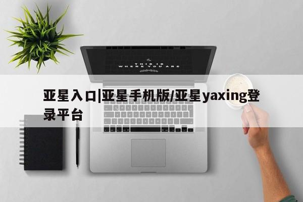 亚星开户 亚星在线客服亚星入口|亚星手机版/亚星yaxing登录平台