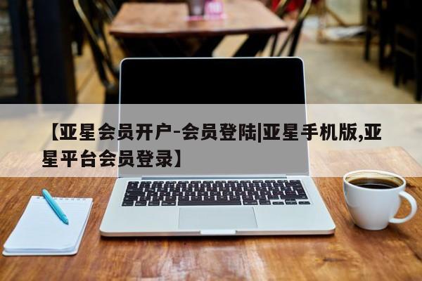 亚星开户 亚星在线客服【亚星会员开户-会员登陆|亚星手机版,亚星平台会员登录】
